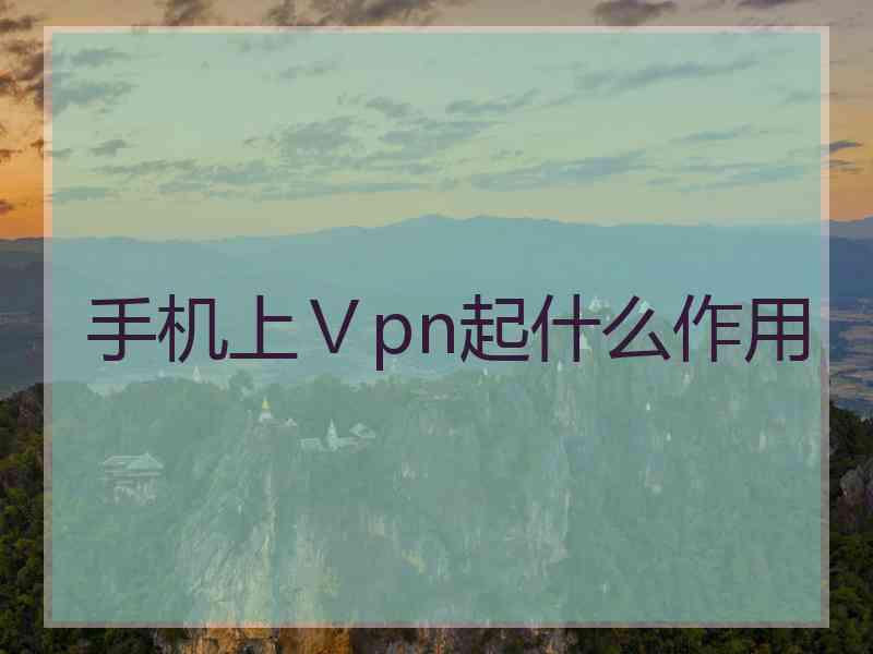 手机上Ⅴpn起什么作用 手机上Ⅴpn起什么作用