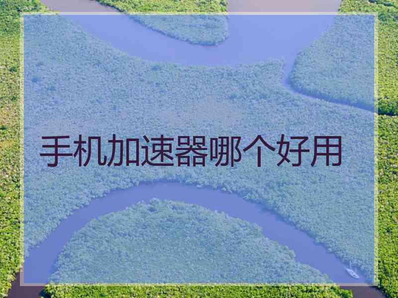 手机加速器哪个好用 手机加速器哪个好用