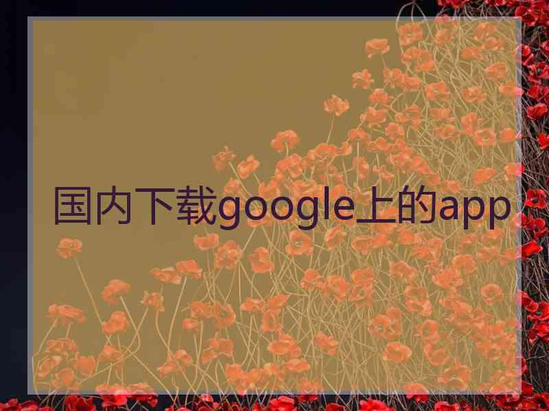 国内下载google上的app 国内下载google上的app