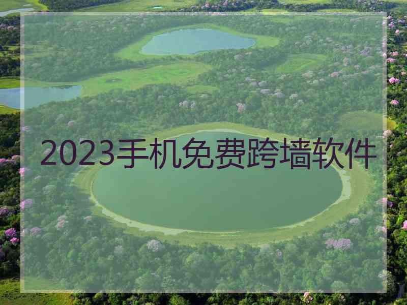 2023手机免费跨墙软件 2023手机免费跨墙软件