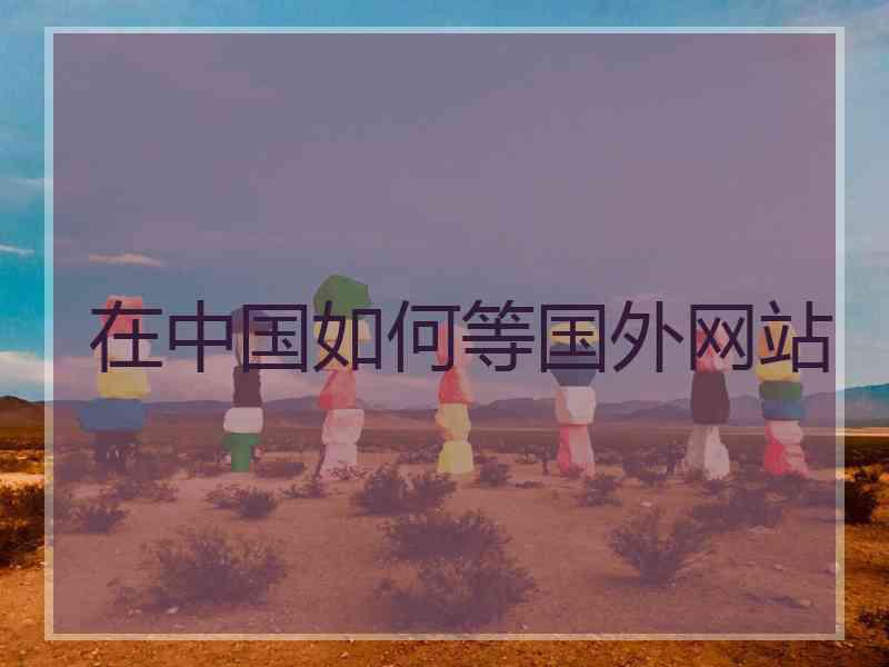 在中国如何等国外网站 在中国如何等国外网站