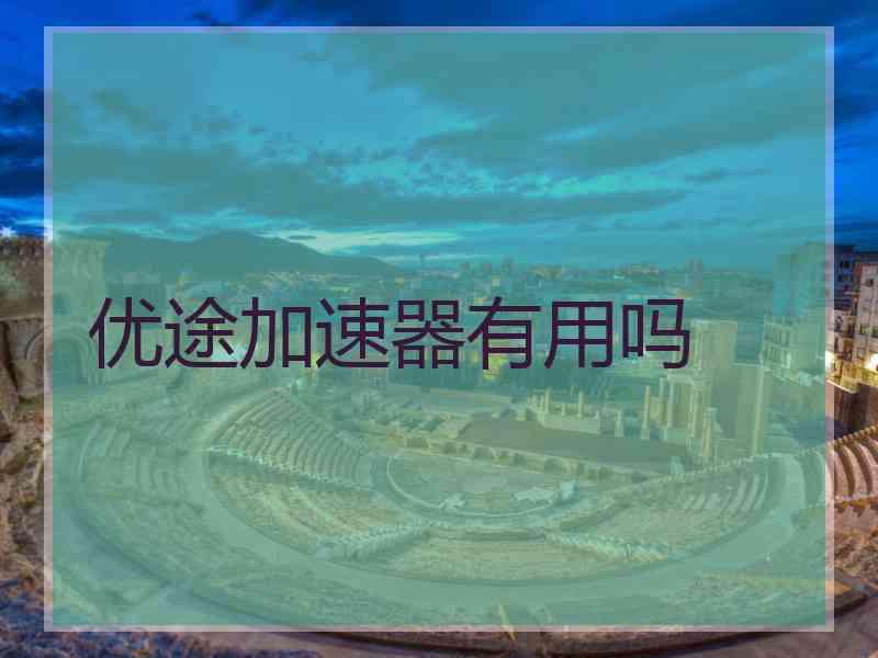 优途加速器有用吗 优途加速器有用吗