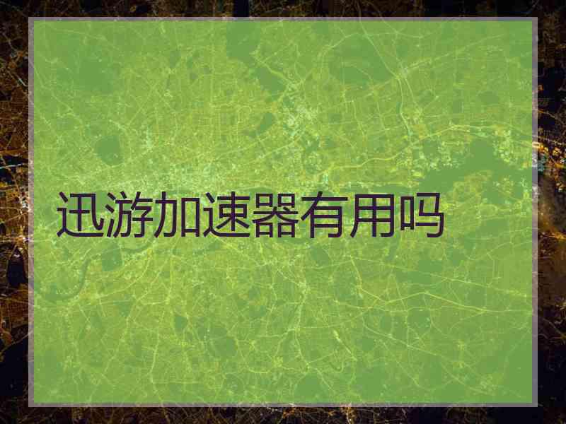 迅游加速器有用吗 迅游加速器有用吗