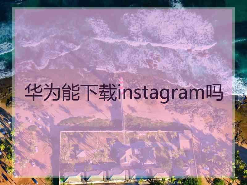 华为能下载instagram吗 华为能下载instagram吗