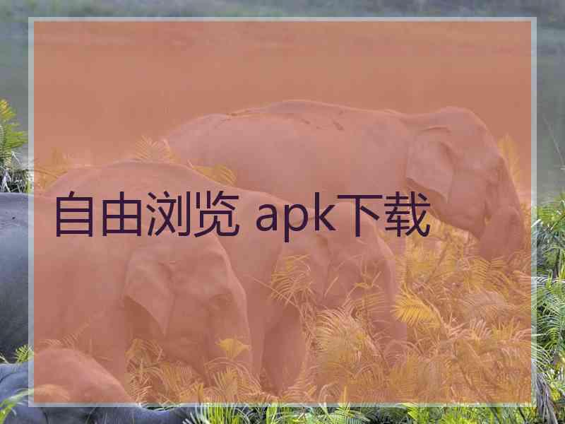 自由浏览 apk下载 自由浏览 apk下载