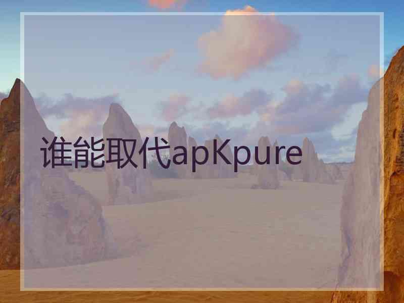 谁能取代apKpure 谁能取代apKpure