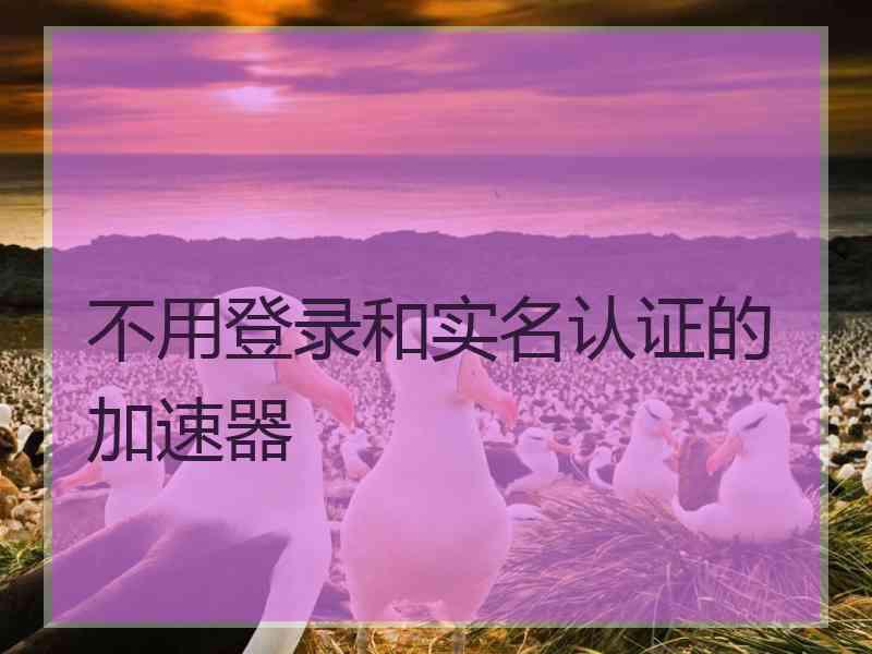 不用登录和实名认证的加速器 不用登录和实名认证的加速器
