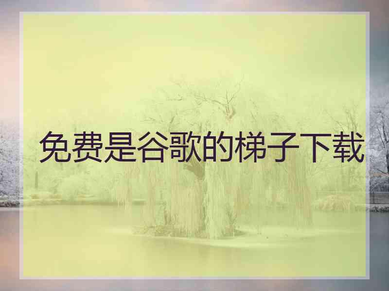 免费是谷歌的梯子下载 免费是谷歌的梯子下载