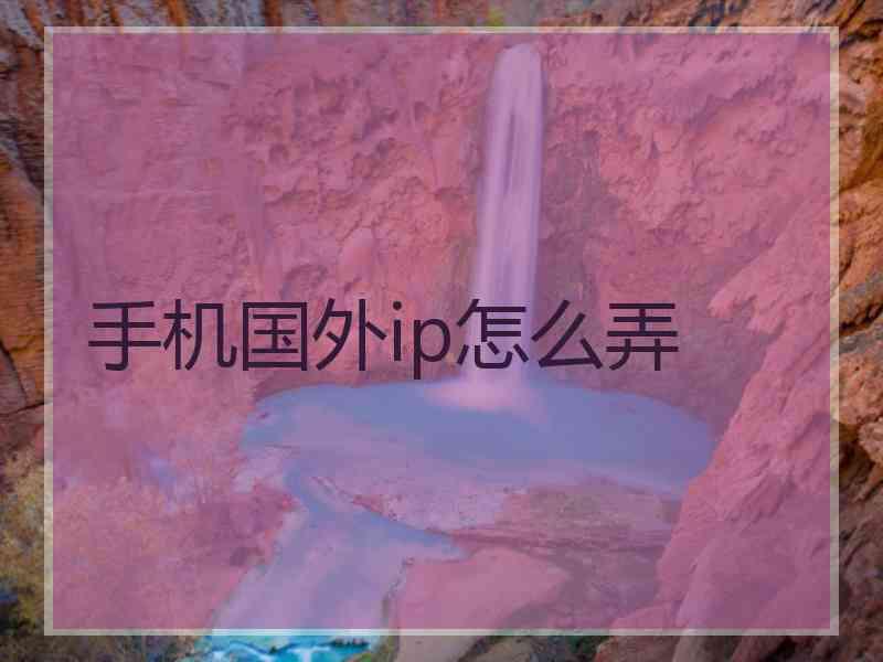 手机国外ip怎么弄 手机国外ip怎么弄