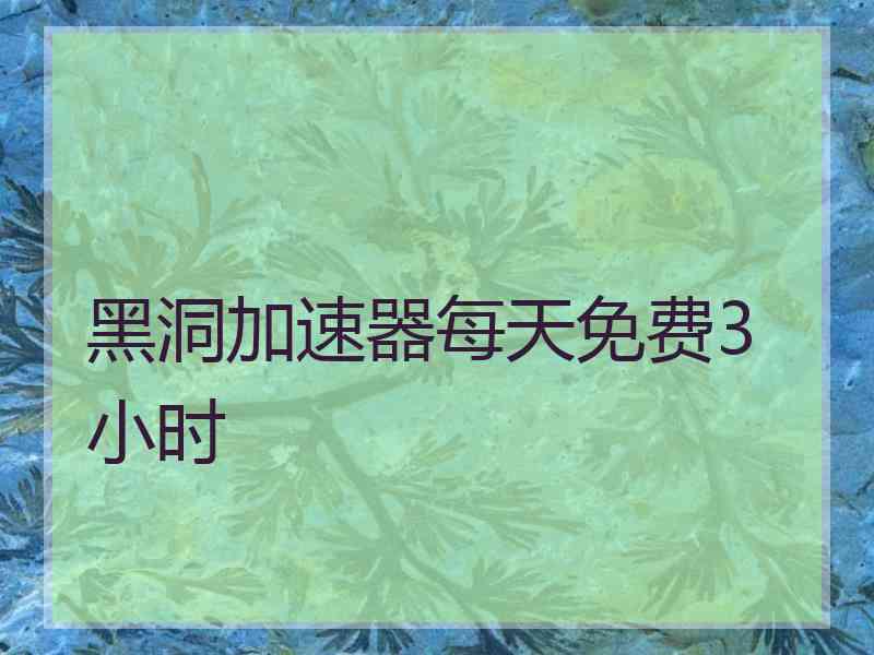 黑洞加速器每天免费3小时