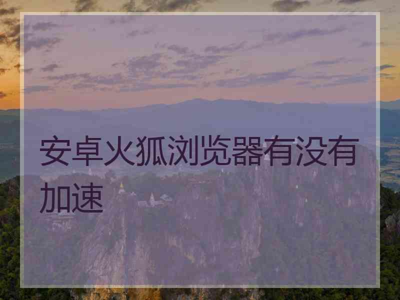 安卓火狐浏览器有没有加速