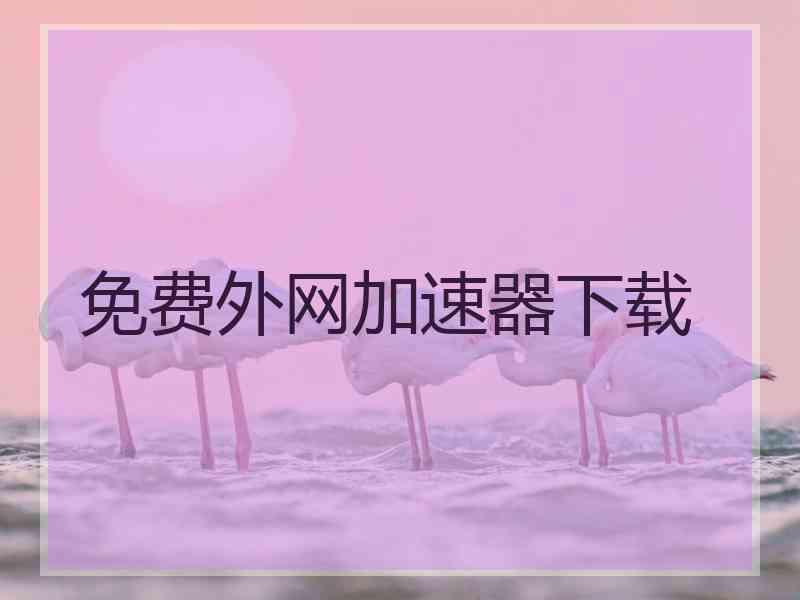 免费外网加速器下载