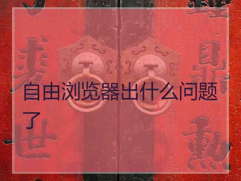 自由浏览器出什么问题了