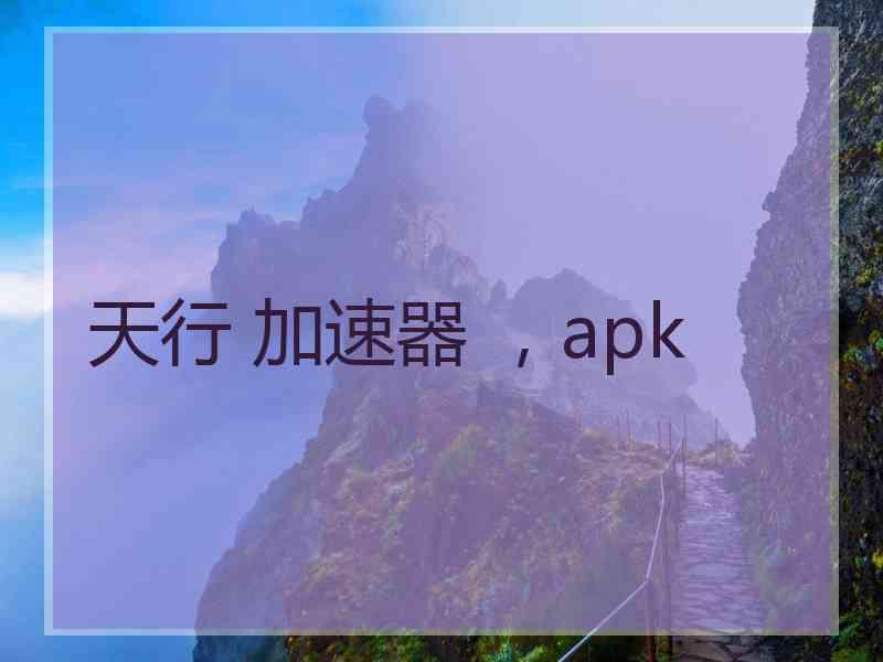 天行 加速器 ，apk