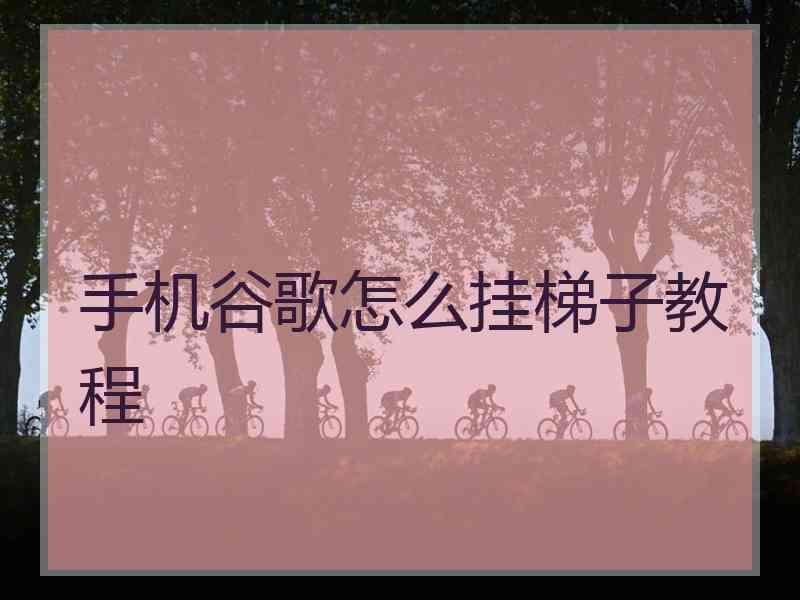 手机谷歌怎么挂梯子教程