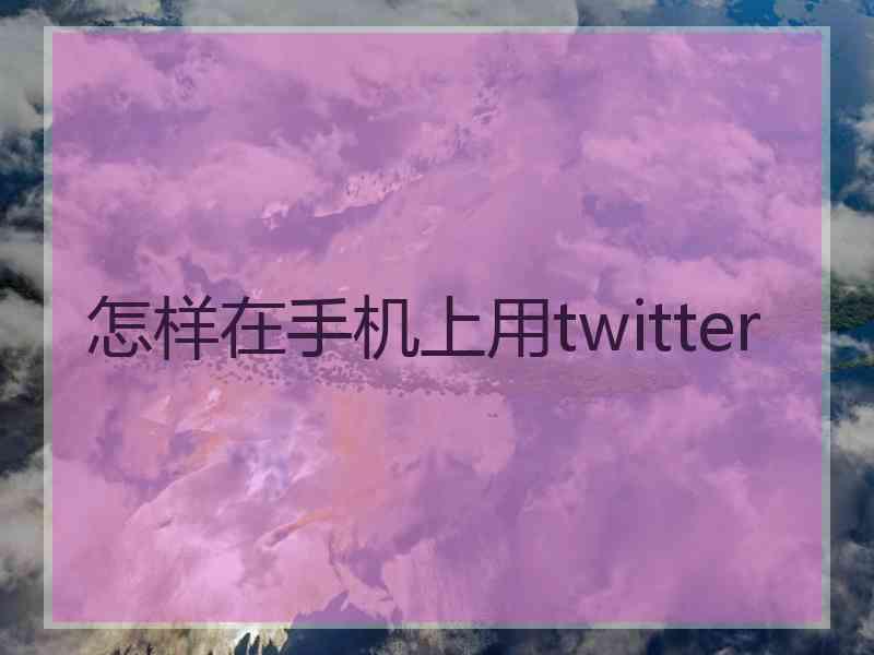 怎样在手机上用twitter