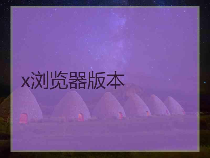 x浏览器版本