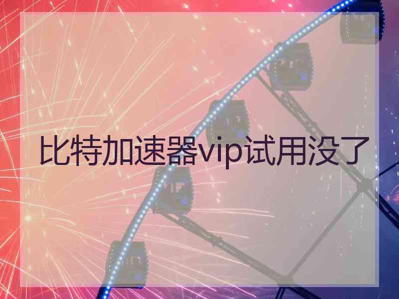 比特加速器vip试用没了