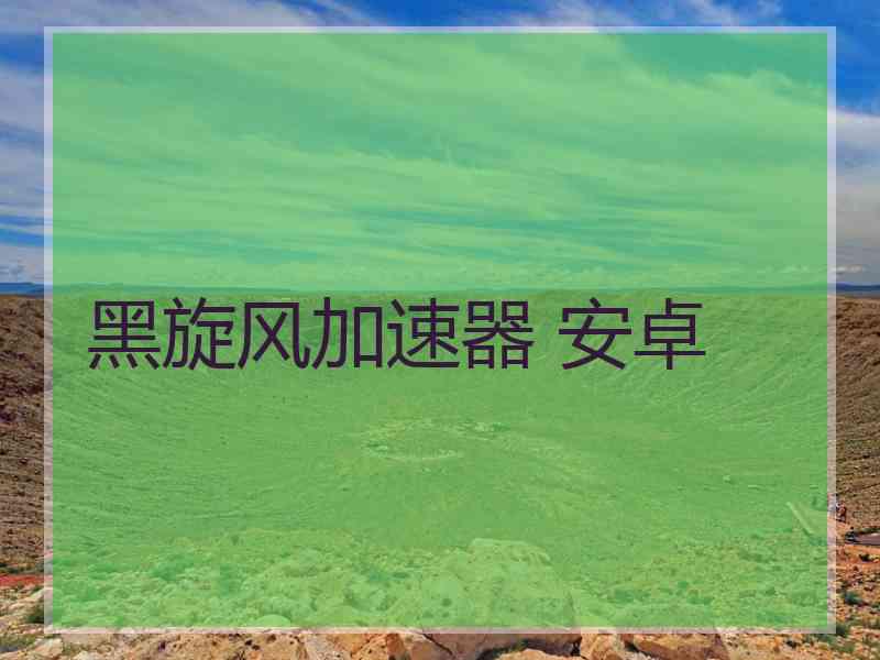 黑旋风加速器 安卓