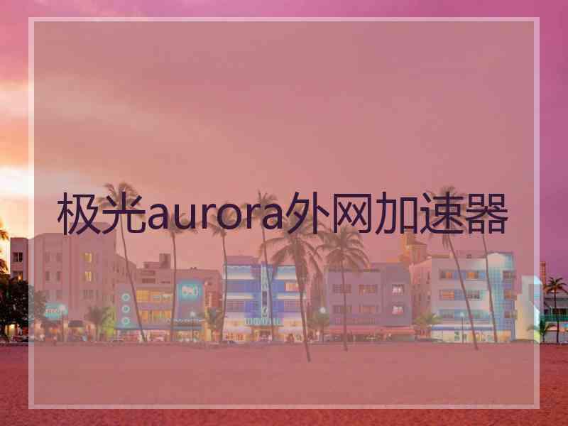 极光aurora外网加速器
