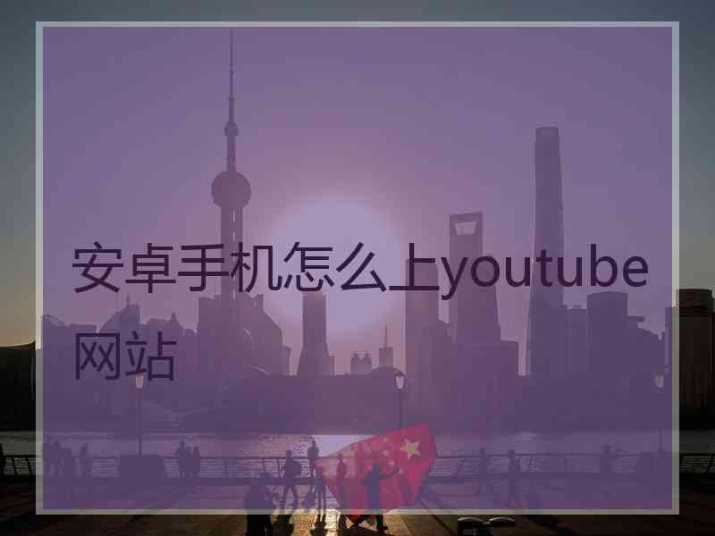 安卓手机怎么上youtube网站