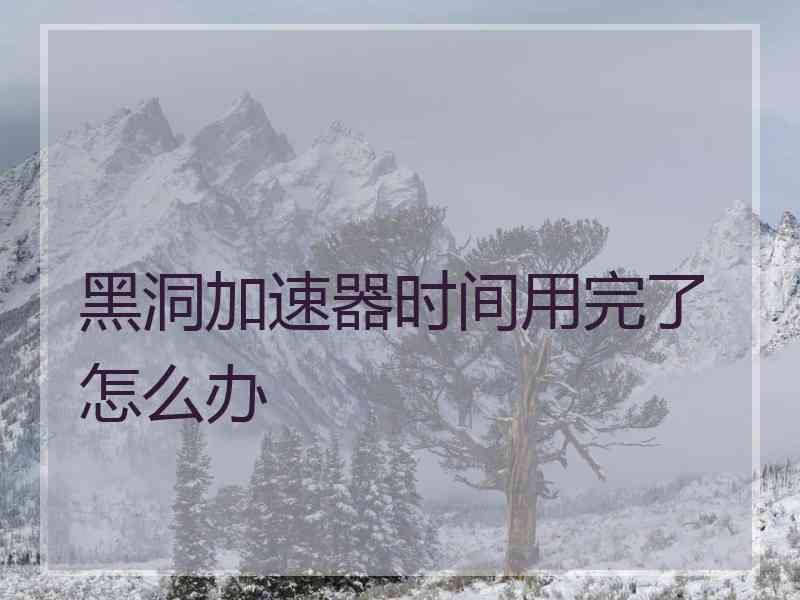 黑洞加速器时间用完了怎么办