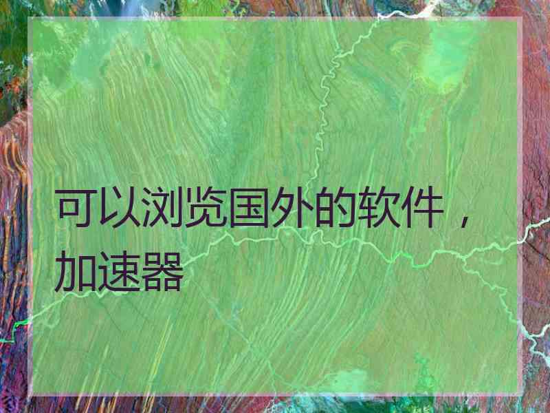 可以浏览国外的软件，加速器