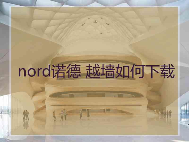 nord诺德 越墙如何下载